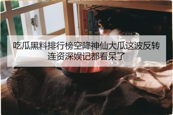 吃瓜黑料排行榜空降神仙大瓜这波反转连资深娱记都看呆了