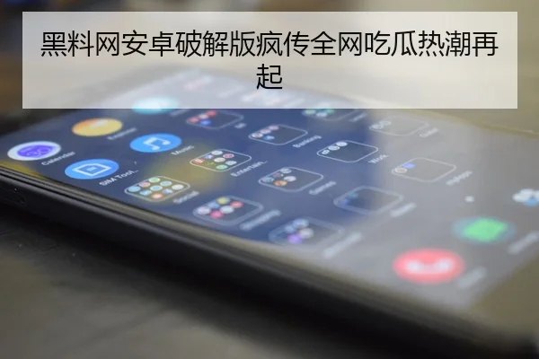 黑料网安卓破解版疯传全网吃瓜热潮再起